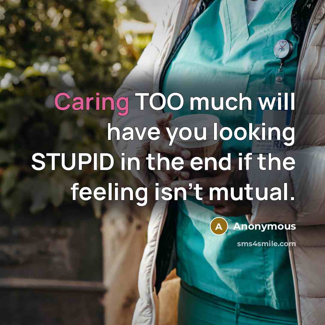 “Caring TOO much will have you looking STUPID in the end if the feeling isn't mutual.” quote by Anonymous