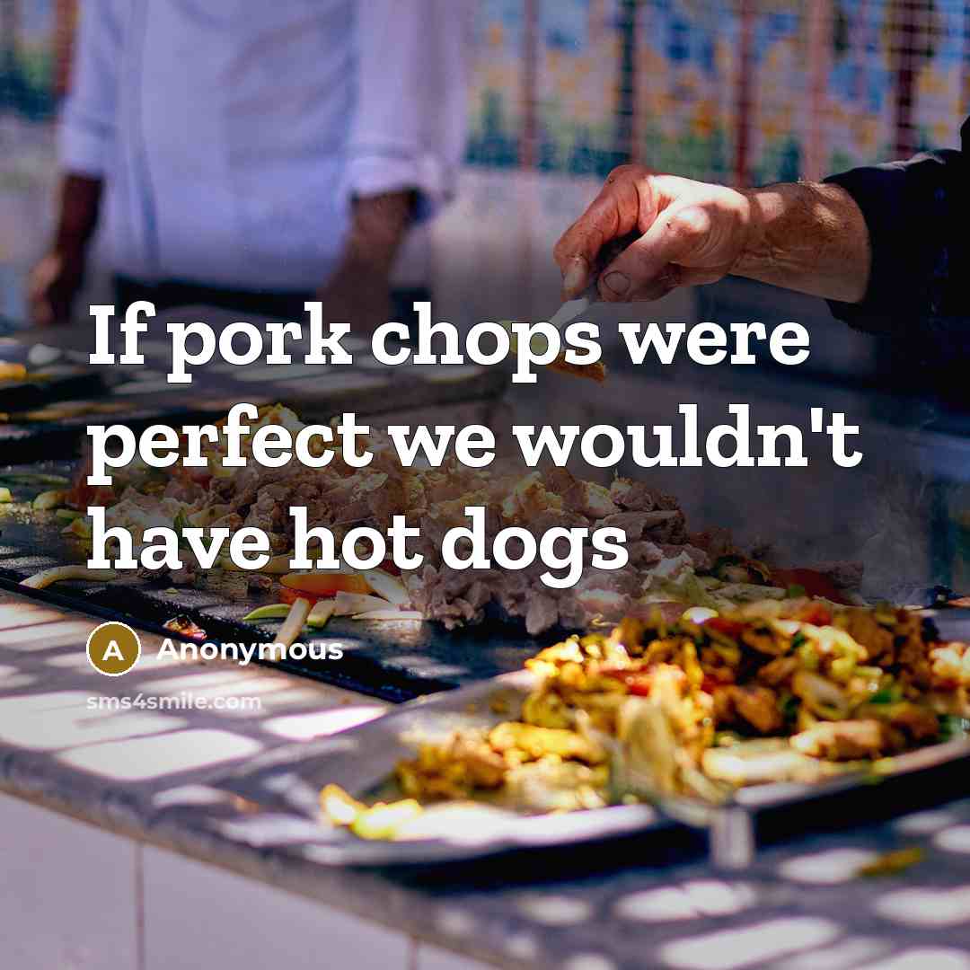 “If pork chops were perfect we wouldn't have hot dogs…” quote by Anonymous