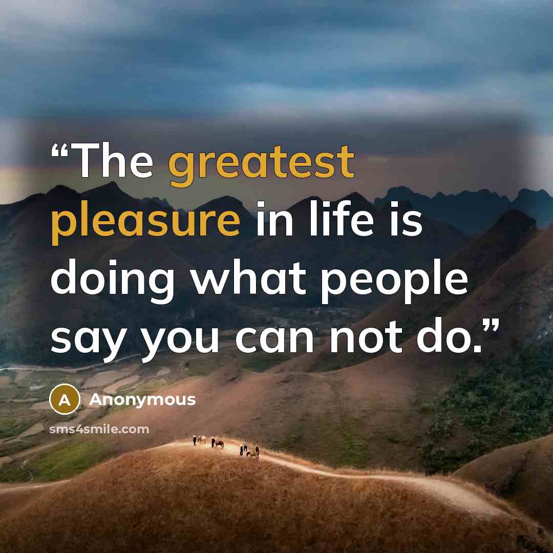 “The greatest pleasure in life is doing what people say you can not do.” quote by Anonymous