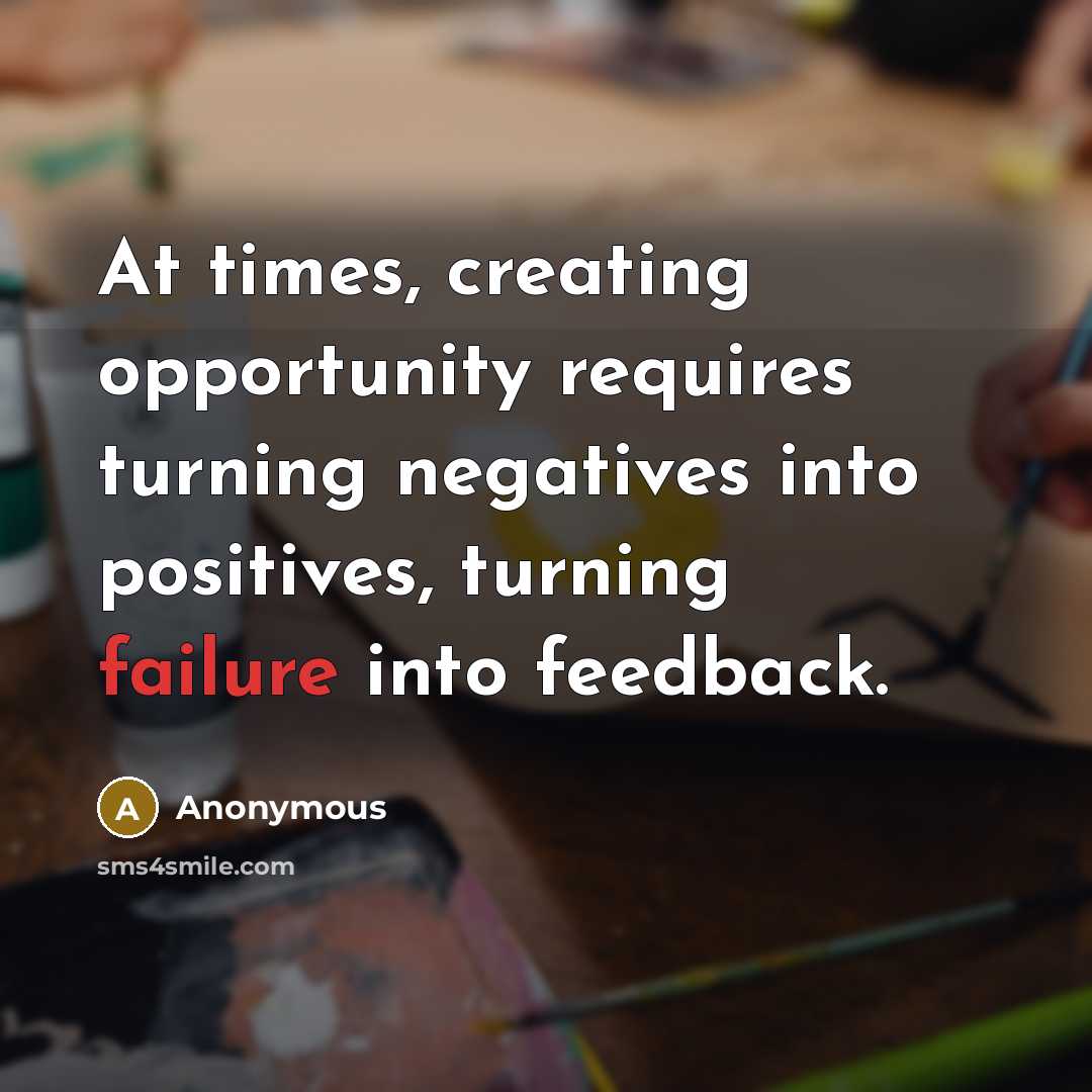 “At times, creating opportunity requires turning negatives into positives, turning failure into feedback.” quote by Anonymous
