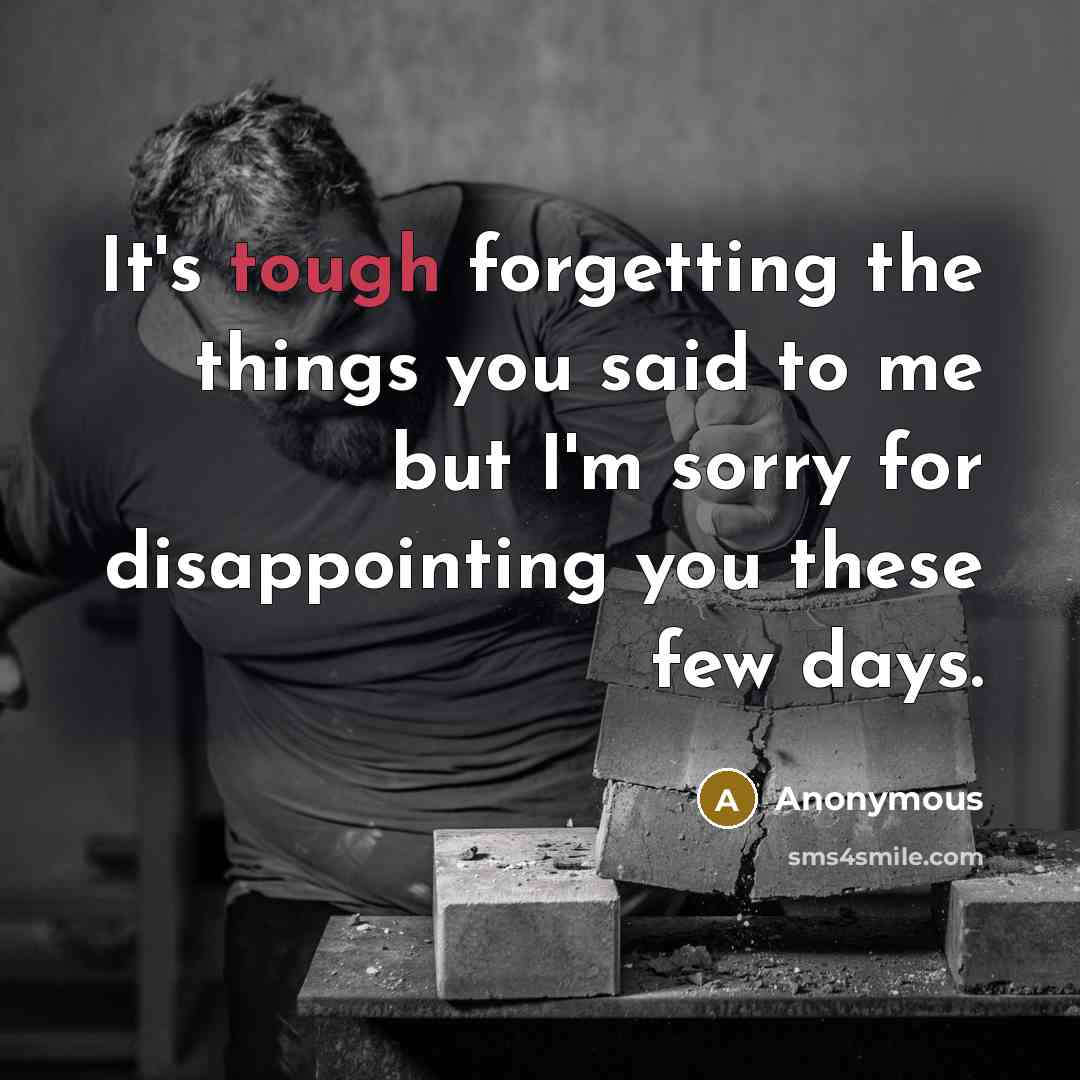 “It's tough forgetting the things you said to me but I'm sorry for disappointing you these few days.” quote by Anonymous