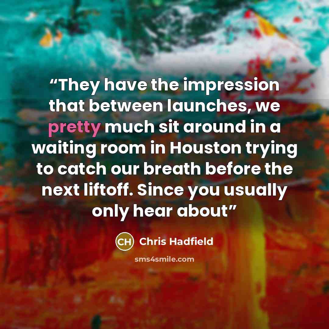 “They have the impression that between launches, we pretty much sit around in a waiting room in Houston trying to catch our breath before the next liftoff. Since you usually only hear about” quote by Chris Hadfield