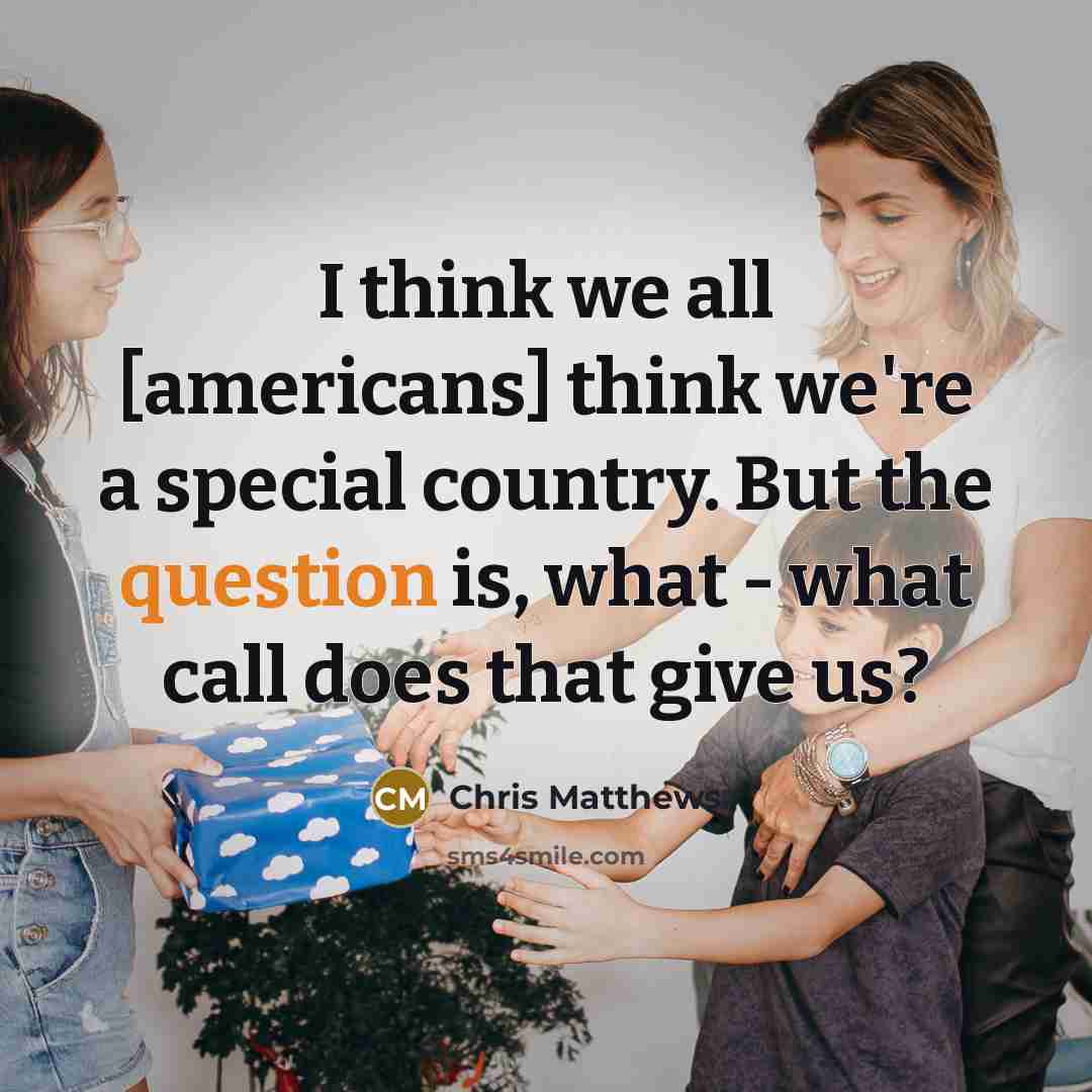 “I think we all [americans] think we're a special country. But the question is, what - what call does that give us?” quote by Chris Matthews