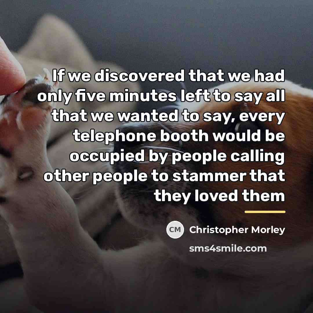 “If we discovered that we had only five minutes left…” quote by Christopher Morley