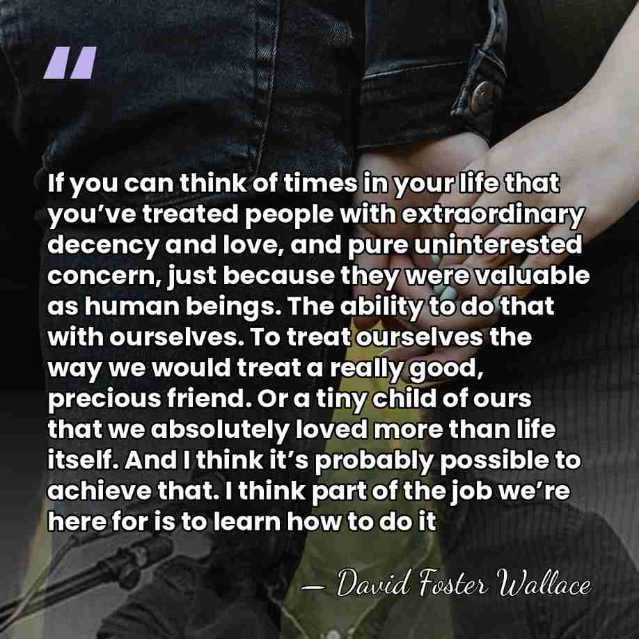 If you can think of times in your life that you’ve treated&hellip; - David Foster Wallace