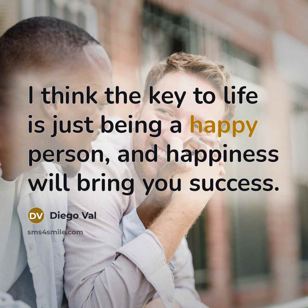 “I think the key to life is just being a happy person, and happiness will bring you success.” quote by Diego Val