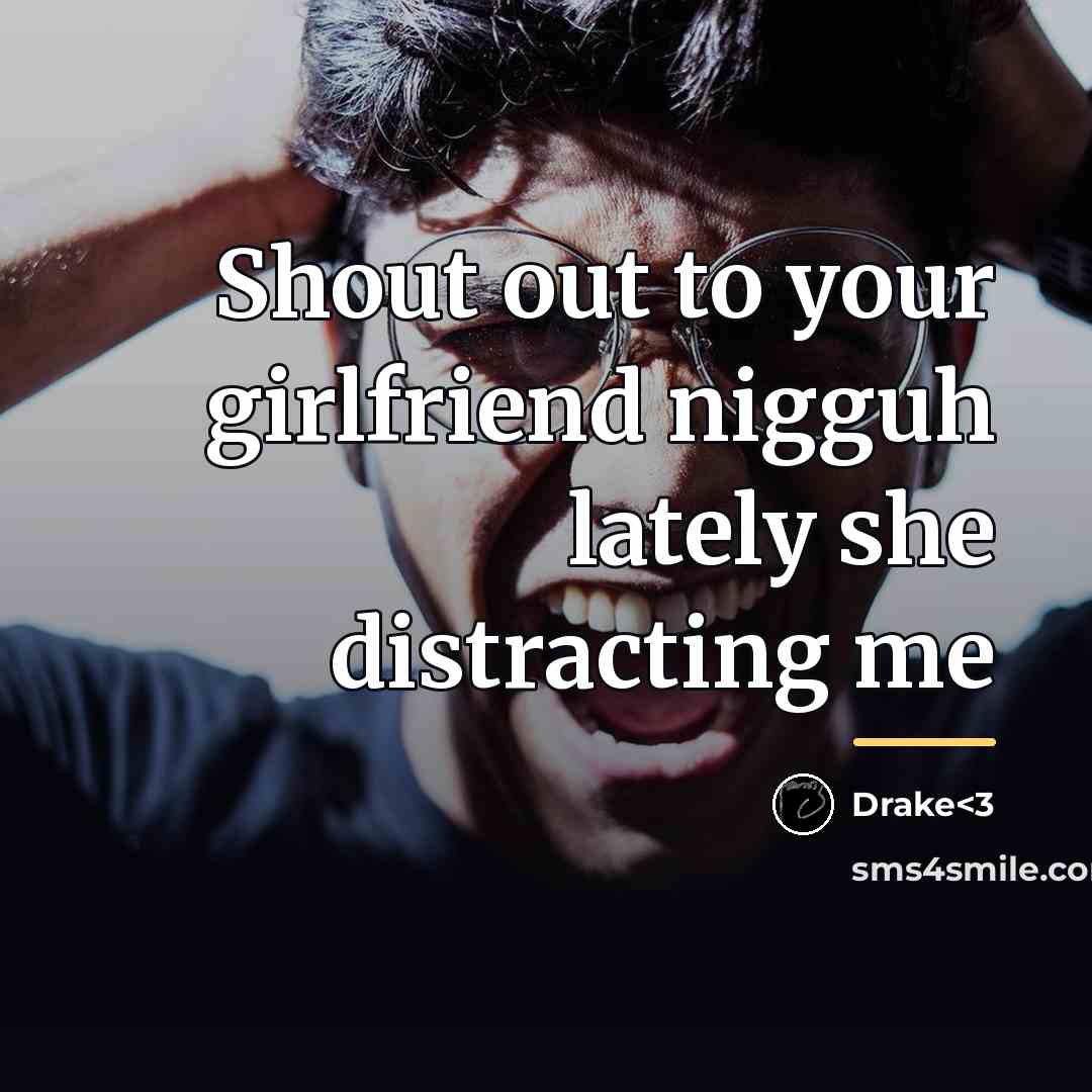 “Shout out to your girlfriend nigguh lately she distracting me…” quote by Drake<3