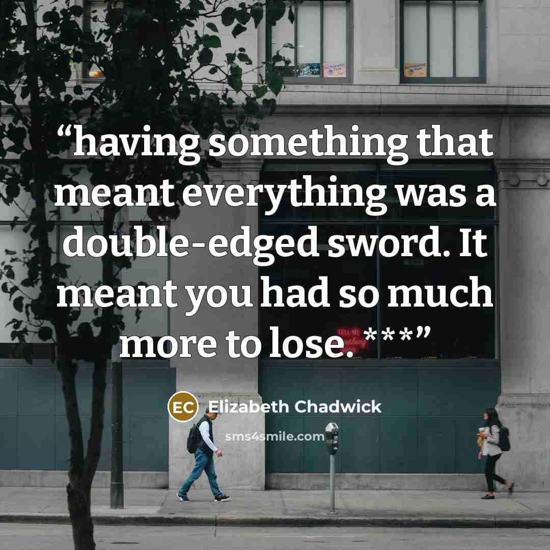 “having something that meant everything was a double-edged sword. It meant you had so much more to lose. ***” quote by Elizabeth Chadwick