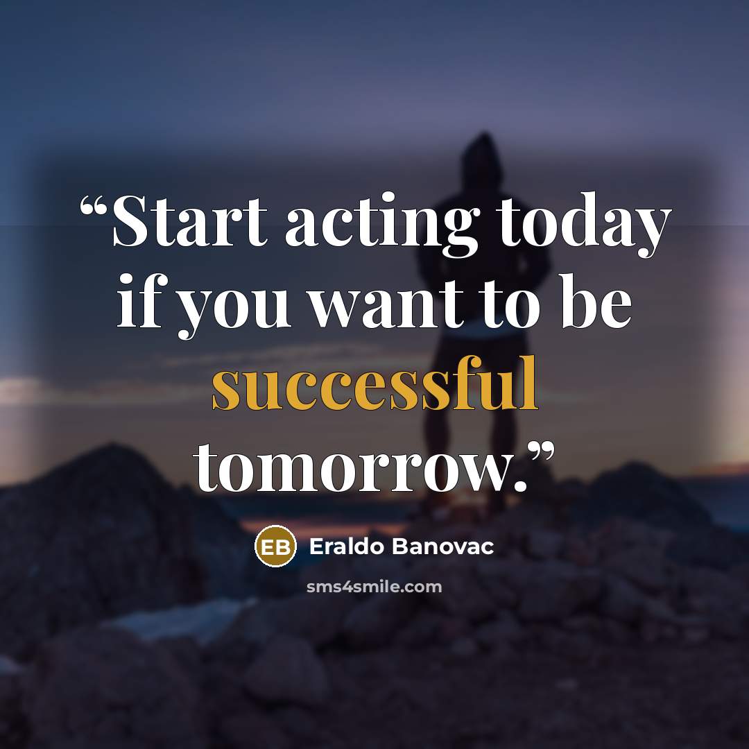 “Start acting today if you want to be successful tomorrow.” quote by Eraldo Banovac