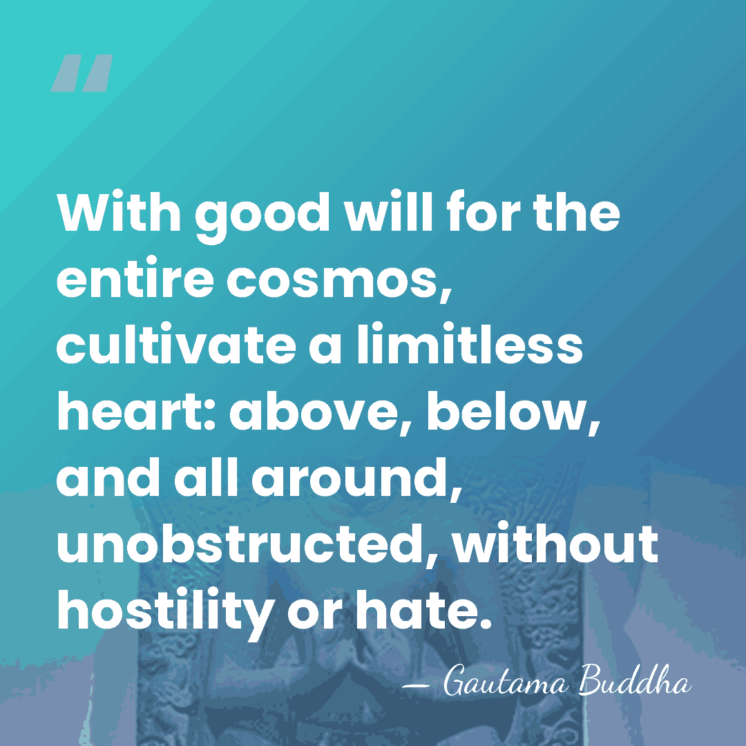 With good will for the entire cosmos, cultivate a limitless heart: above,&hellip; - Gautama Buddha