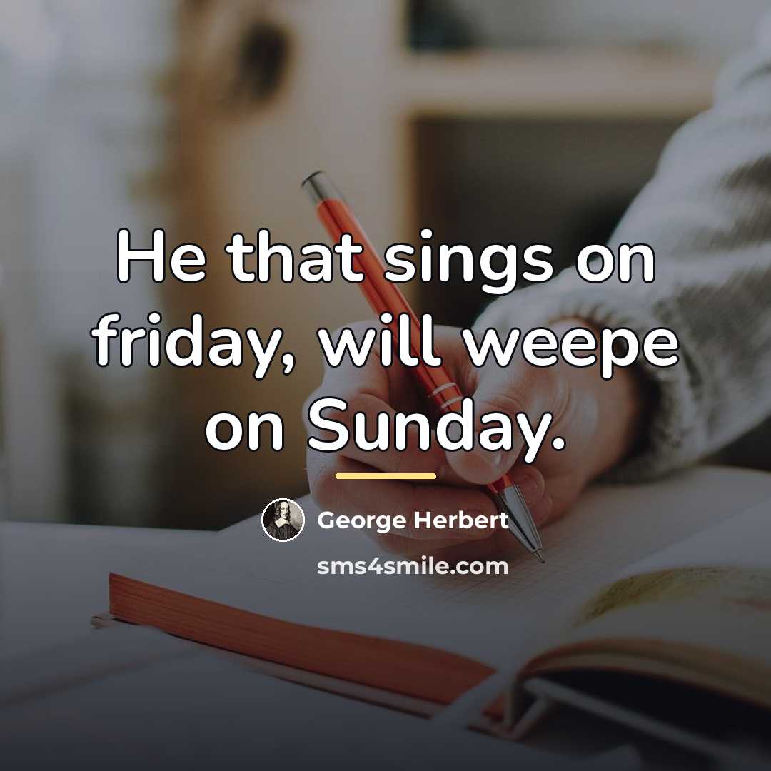 “He that sings on friday, will weepe on Sunday.…” quote by George Herbert