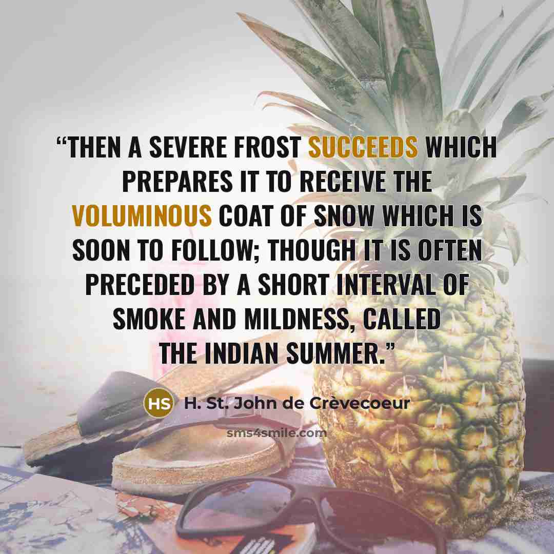 “Then a severe frost succeeds which prepares it to receive the voluminous coat of snow which is soon to follow; though it is often preceded by a short interval of smoke and mildness, called the Indian Summer.” quote by H. St. John de Crèvecoeur