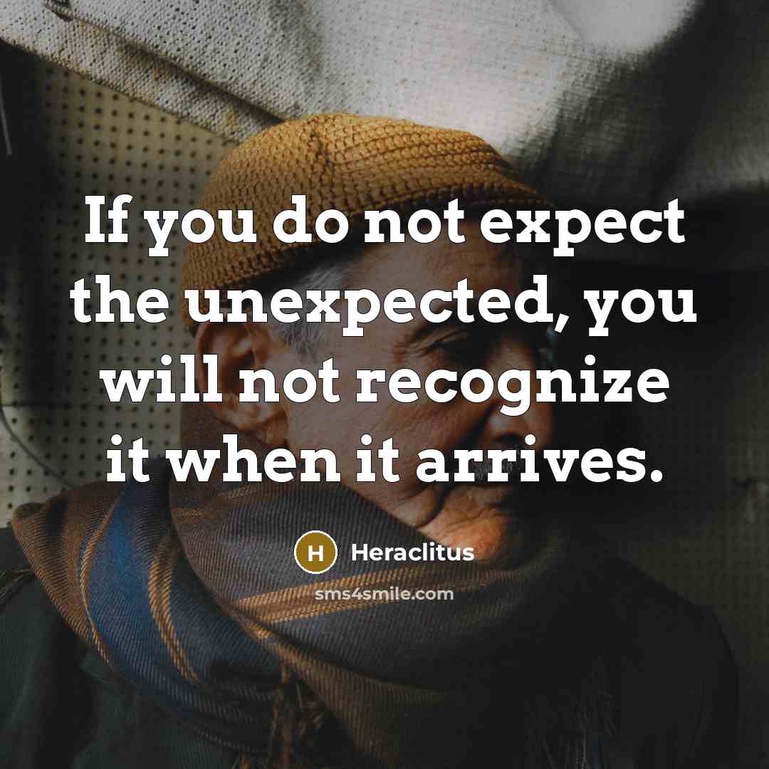 “If you do not expect the unexpected, you will not recognize it when it arrives.” quote by Heraclitus