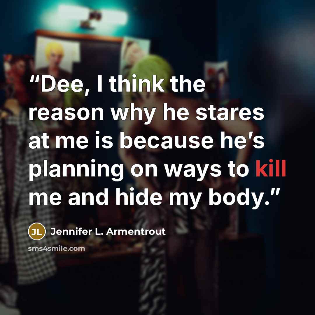 “Dee, I think the reason why he stares at me is because he’s planning on ways to kill me and hide my body.” quote by Jennifer L. Armentrout