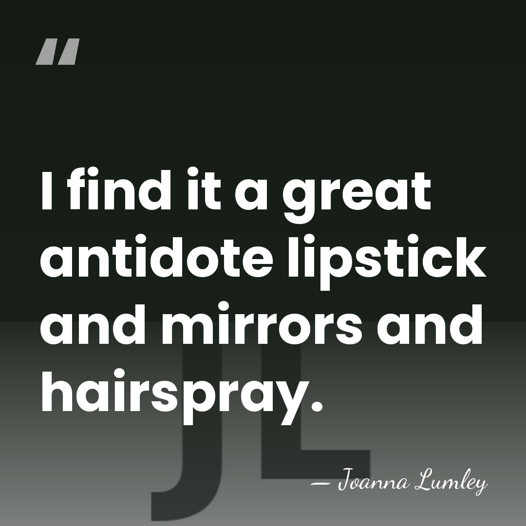 I find it a great antidote lipstick and mirrors and hairspray. - Joanna Lumley