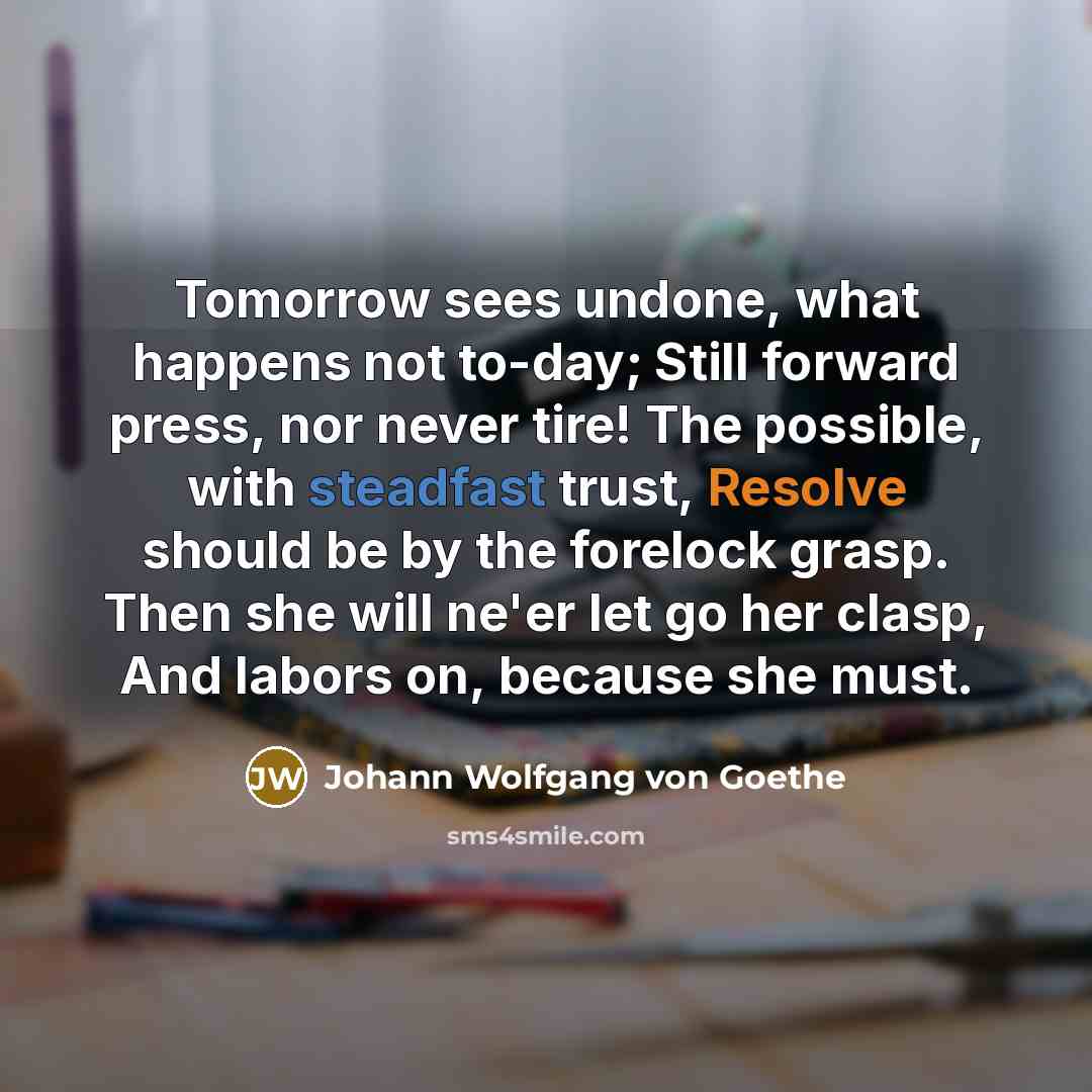 “Tomorrow sees undone, what happens not to-day; Still forward press,…” quote by Johann Wolfgang von Goethe