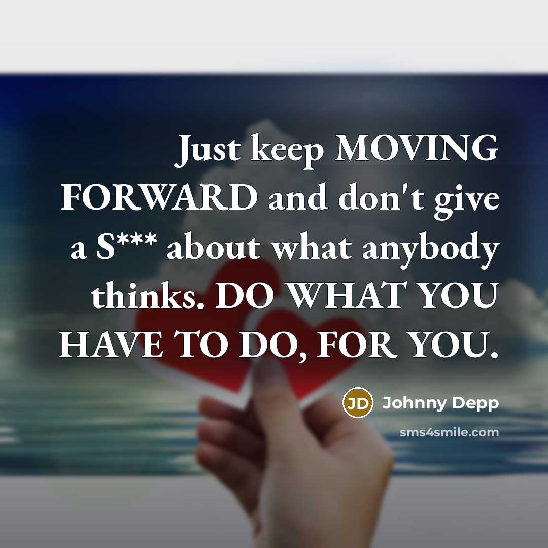 “Just keep MOVING FORWARD and don't give a S*** about what anybody thinks. DO WHAT YOU HAVE TO DO, FOR YOU.” quote by Johnny Depp