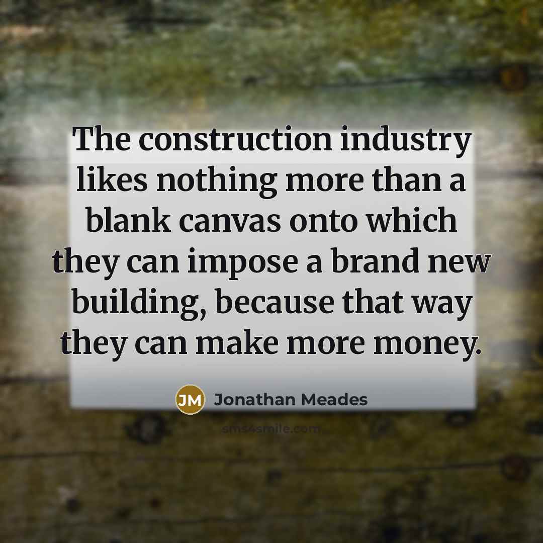 “The construction industry likes nothing more than a blank canvas onto which they can impose a brand new building, because that way they can make more money.” quote by Jonathan Meades