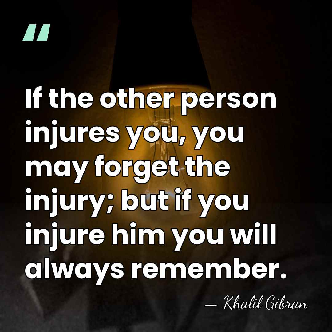 If the other person injures you, you may forget the injury; but&hellip; - Khalil Gibran