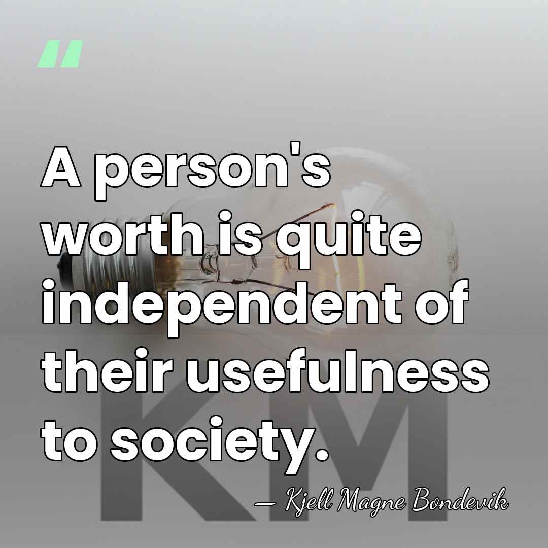 A person's worth is quite independent of their usefulness to society. - Kjell Magne Bondevik