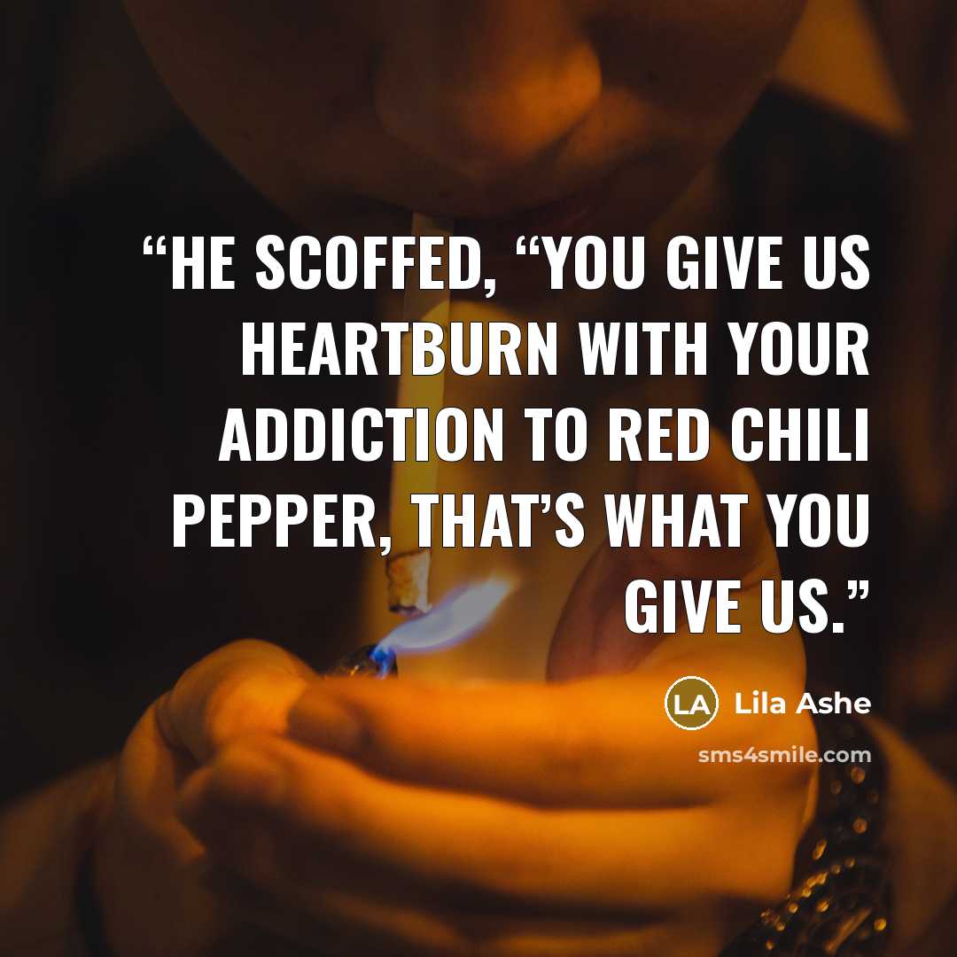 “He scoffed, “You give us heartburn with your addiction to red chili pepper, that’s what you give us.” quote by Lila Ashe