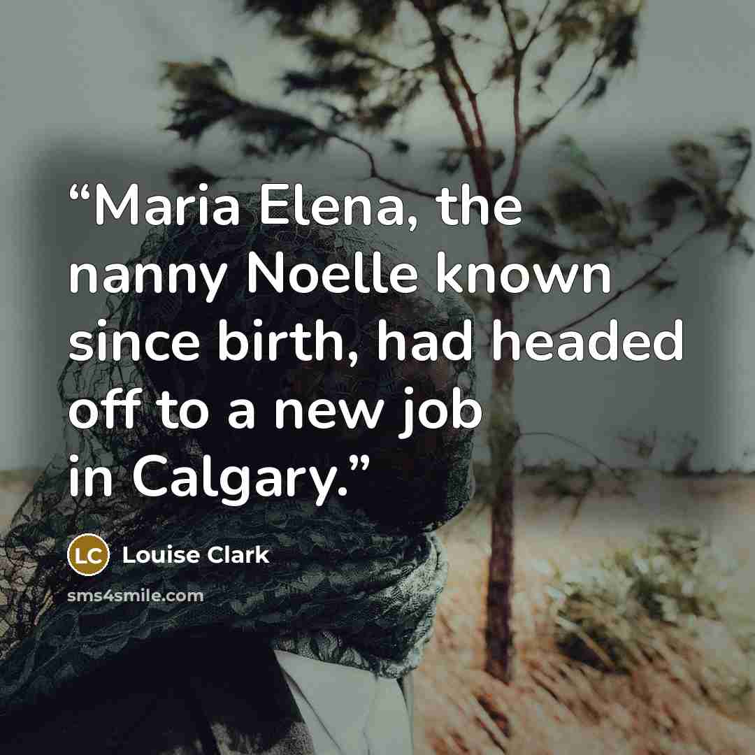 “Maria Elena, the nanny Noelle known since birth, had headed off to a new job in Calgary.” quote by Louise Clark