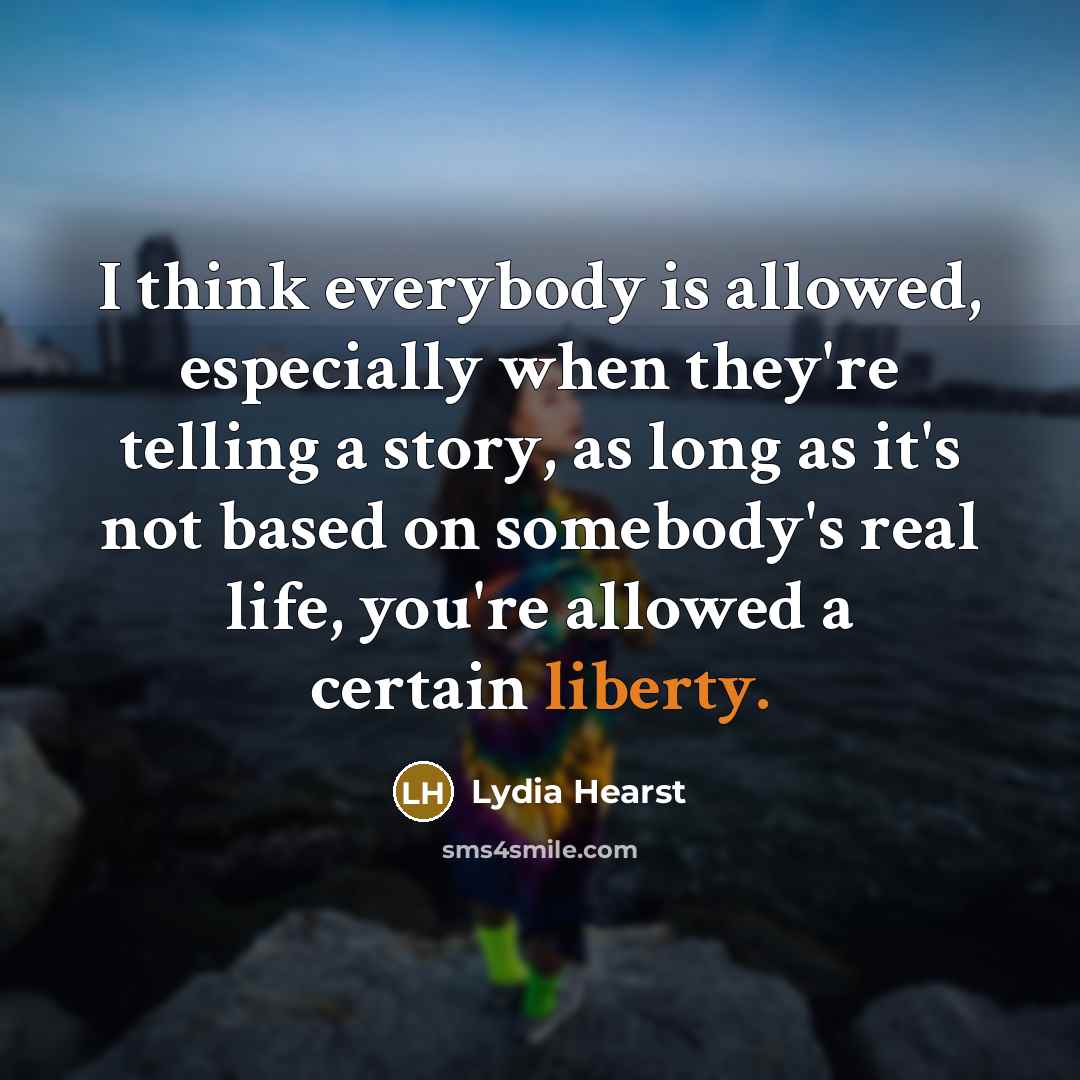 “I think everybody is allowed, especially when they're telling a story, as long as it's not based on somebody's real life, you're allowed a certain liberty.” quote by Lydia Hearst