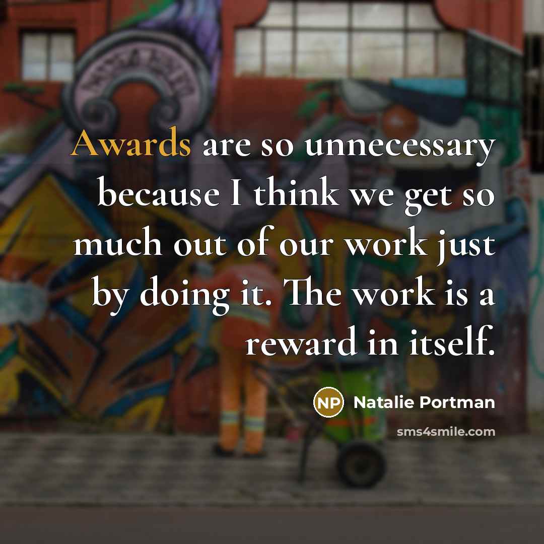 “Awards are so unnecessary because I think we get so much out of our work just by doing it. The work is a reward in itself.” quote by Natalie Portman