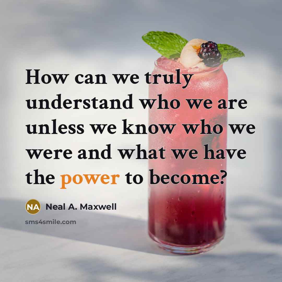 “How can we truly understand who we are unless we know who we were and what we have the power to become?” quote by Neal A. Maxwell