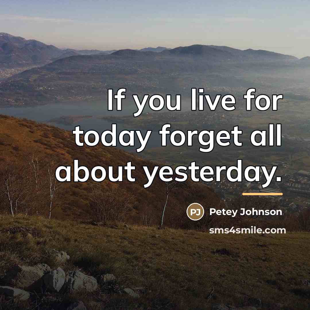 “If you live for today forget all about yesterday.…” quote by Petey Johnson