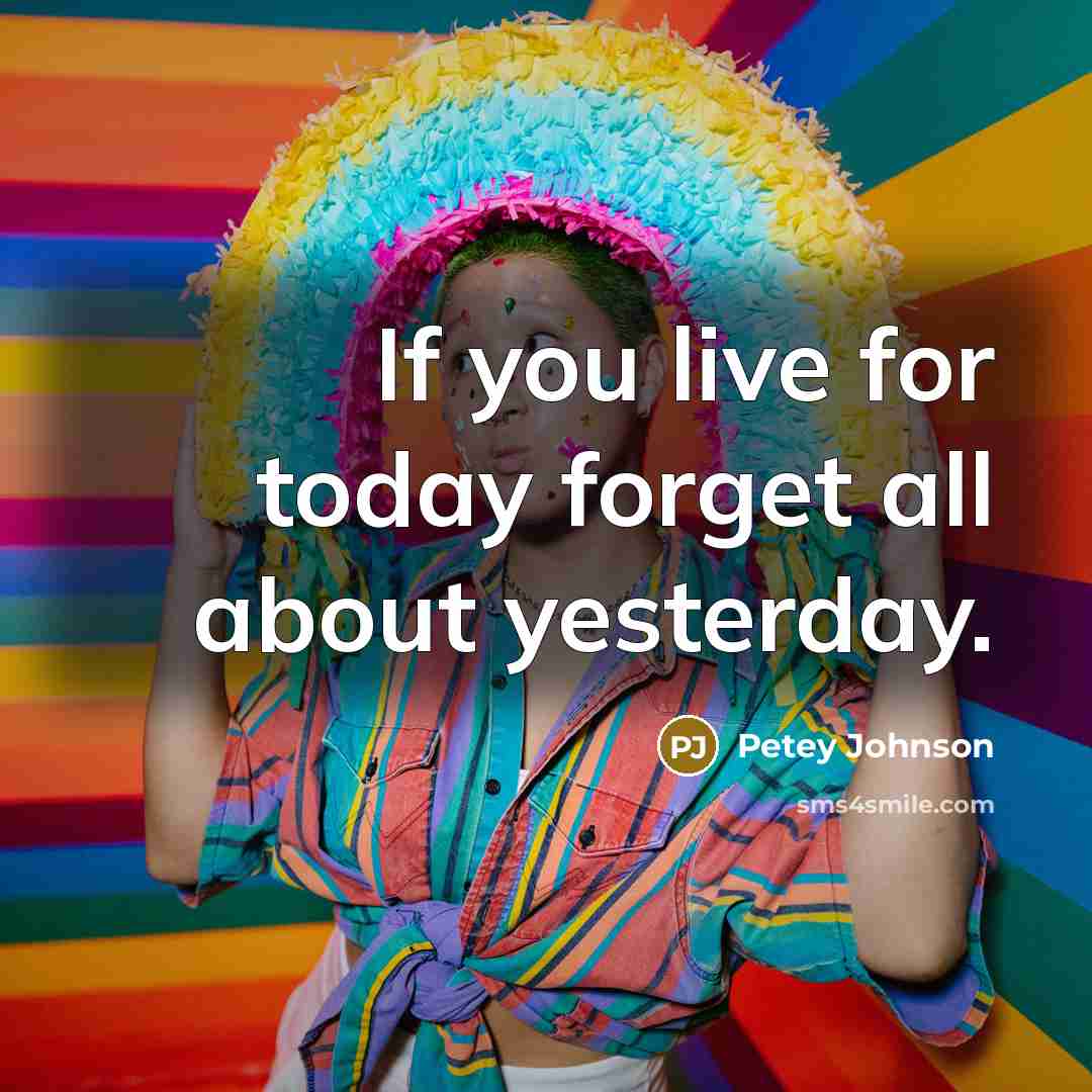 “If you live for today forget all about yesterday.” quote by Petey Johnson