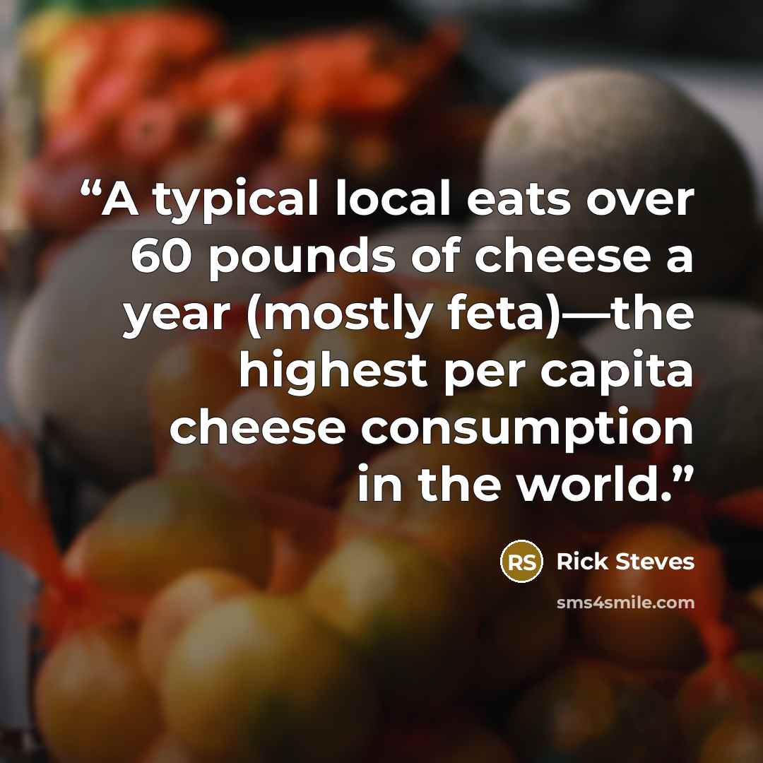“A typical local eats over 60 pounds of cheese a year (mostly feta)—the highest per capita cheese consumption in the world.” quote by Rick Steves