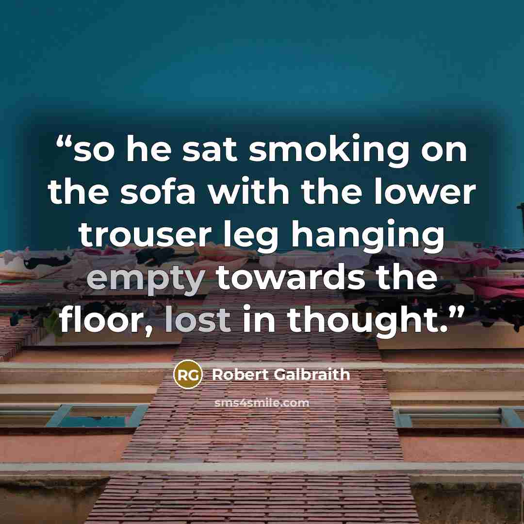 “so he sat smoking on the sofa with the lower trouser leg hanging empty towards the floor, lost in thought.” quote by Robert Galbraith