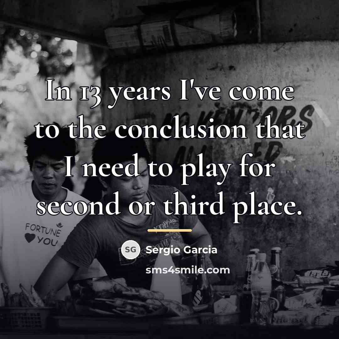 “In 13 years I've come to the conclusion that I…” quote by Sergio Garcia