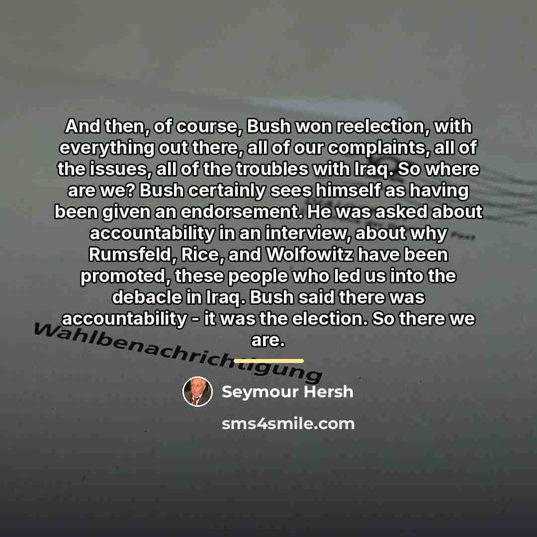 “And then, of course, Bush won reelection, with everything out…” quote by Seymour Hersh