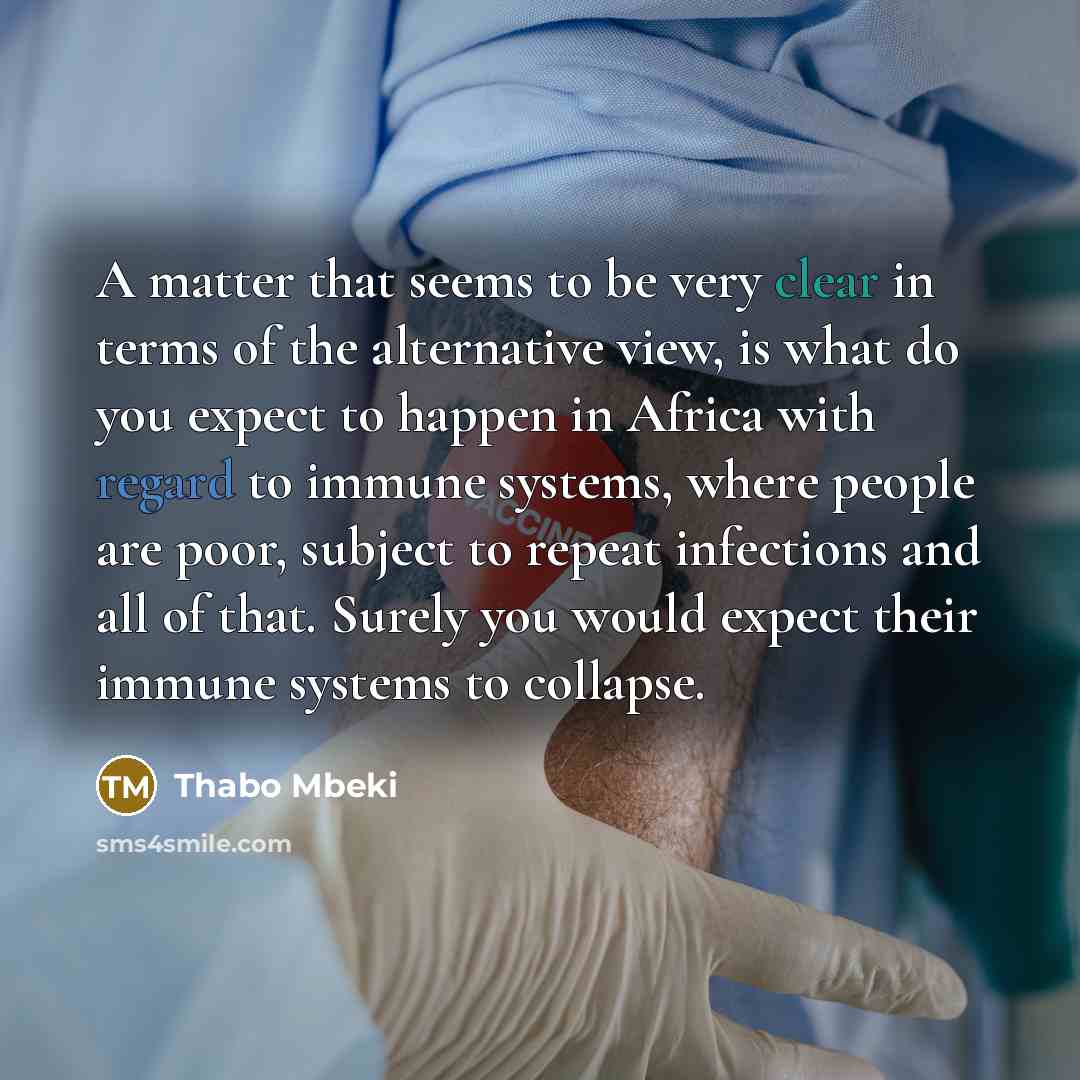 “A matter that seems to be very clear in terms of the alternative view, is what do you expect to happen in Africa with regard to immune systems, where people are poor, subject to repeat infections and all of that. Surely you would expect their immune systems to collapse.” quote by Thabo Mbeki