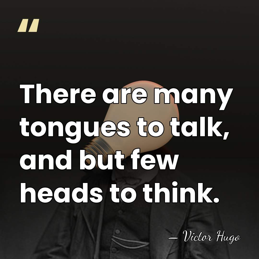 There are many tongues to talk, and but few heads to think. - Victor Hugo