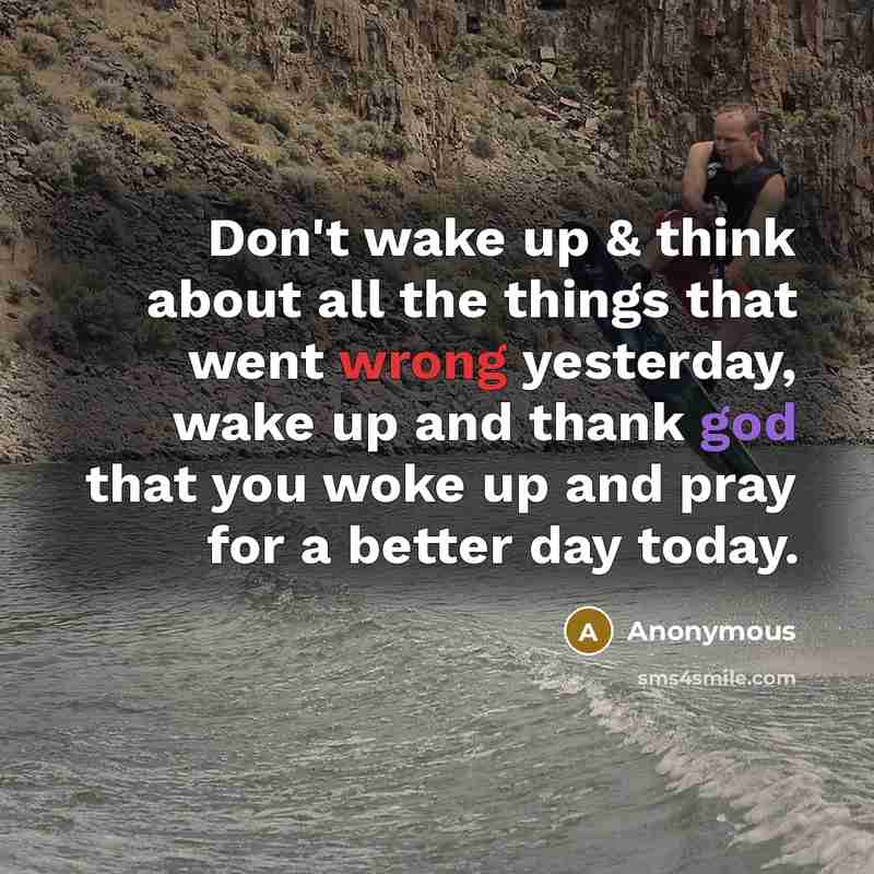 “Don't wake up & think about all the things that went wrong yesterday, wake up and thank god that you woke up and pray for a better day today.” quote by Anonymous