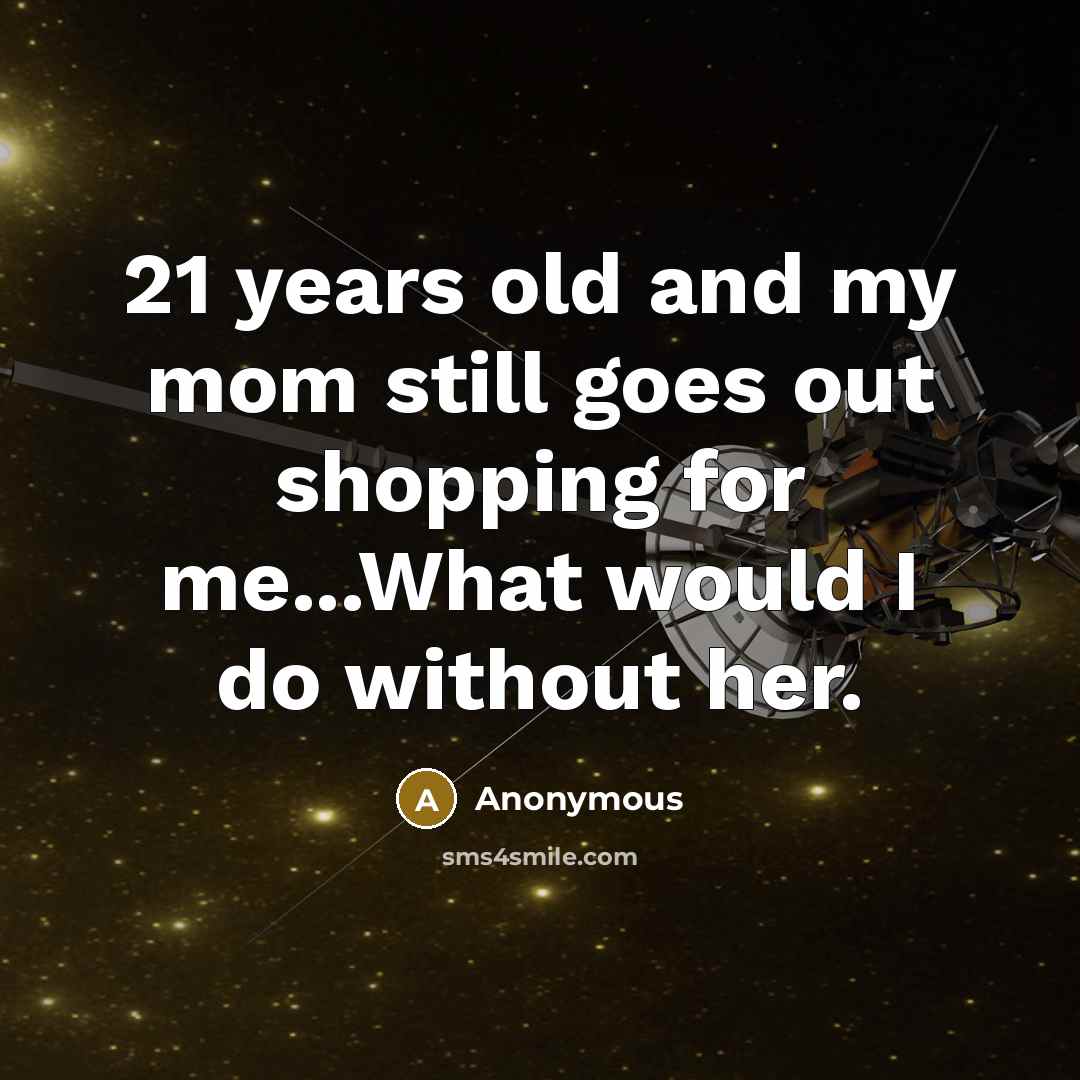 “21 years old and my mom still goes out shopping for me...What would I do without her.” quote by Anonymous