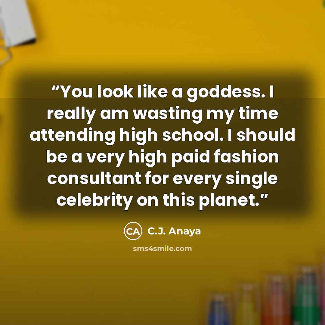 “You look like a goddess. I really am wasting my time attending high school. I should be a very high paid fashion consultant for every single celebrity on this planet.” quote by C.J. Anaya