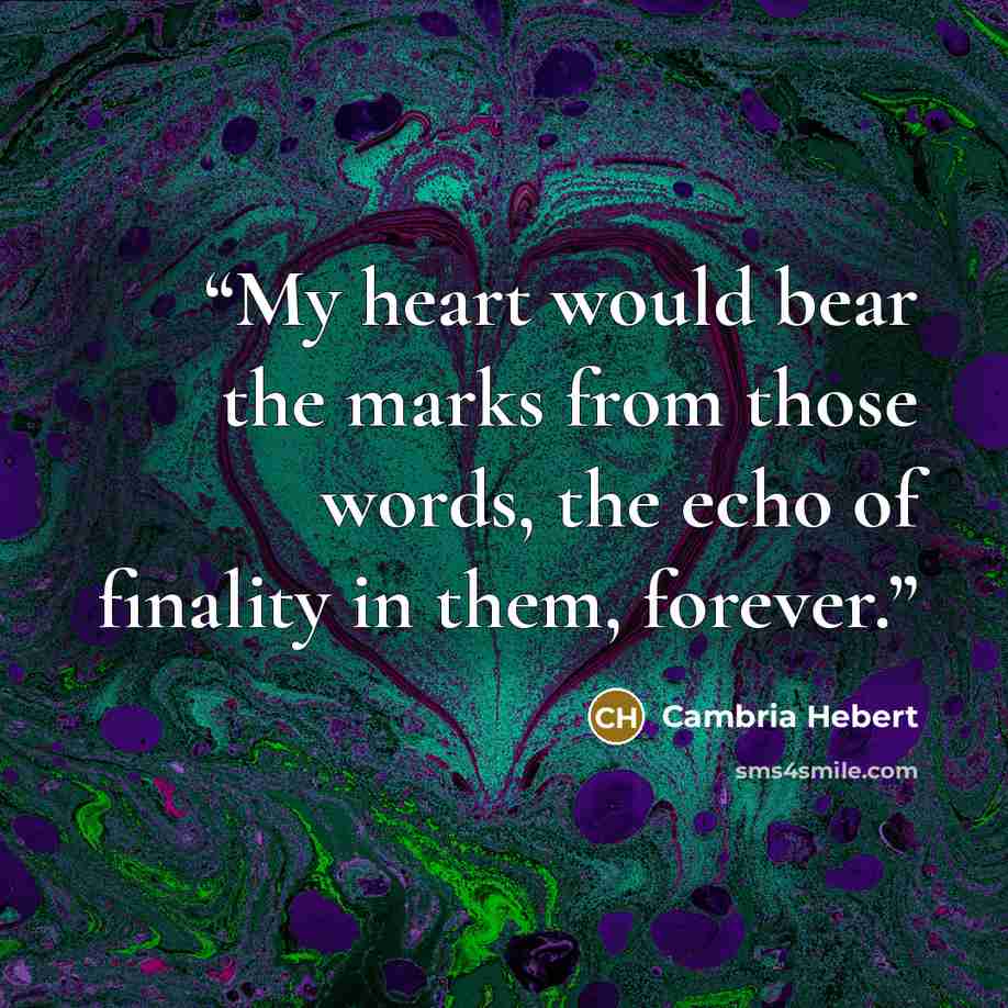“My heart would bear the marks from those words, the echo of finality in them, forever.” quote by Cambria Hebert