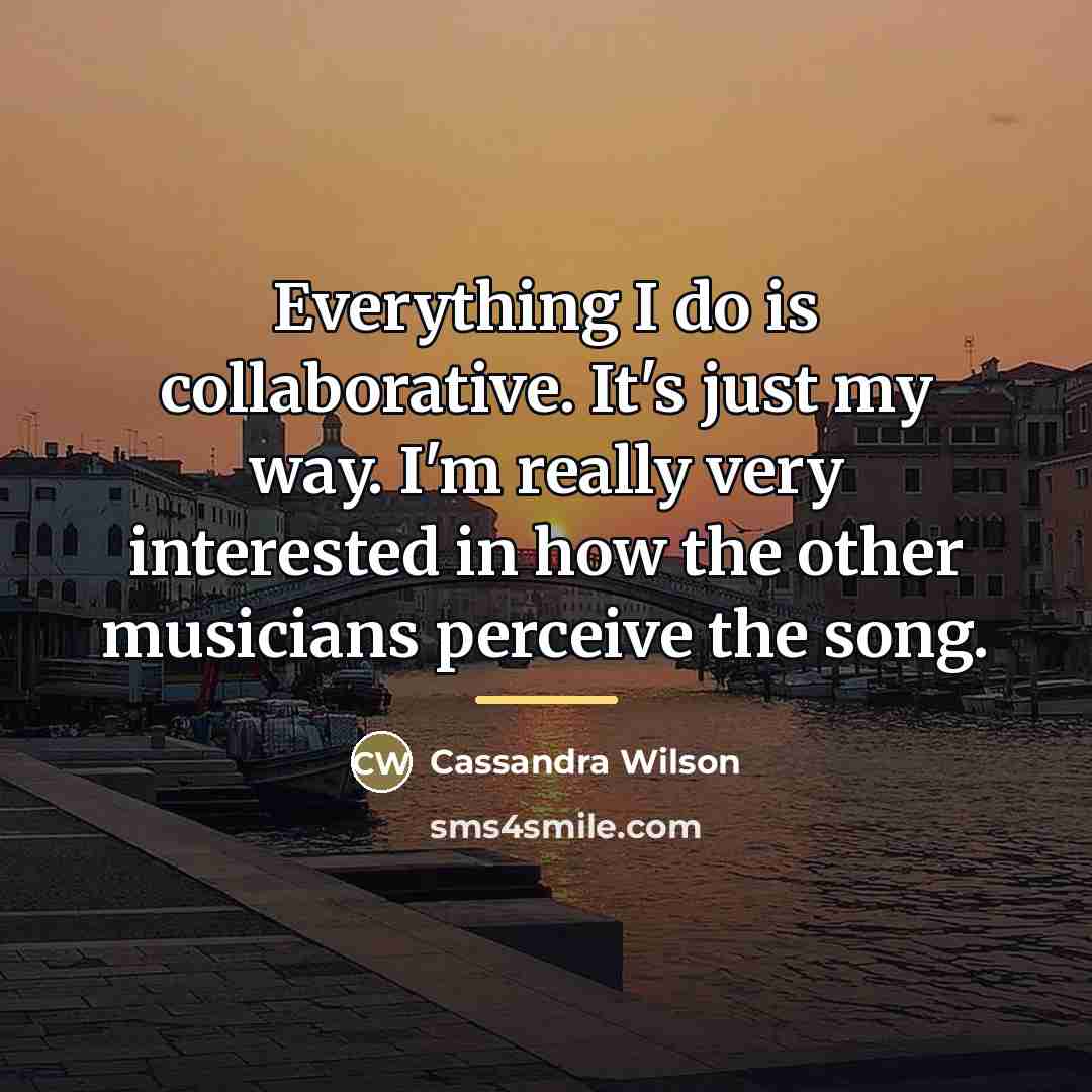 “Everything I do is collaborative. It's just my way. I'm…” quote by Cassandra Wilson