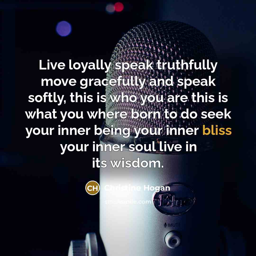 “Live loyally speak truthfully move gracefully and speak softly, this is who you are this is what you where born to do seek your inner being your inner bliss your inner soul live in its wisdom.” quote by Christine Hogan