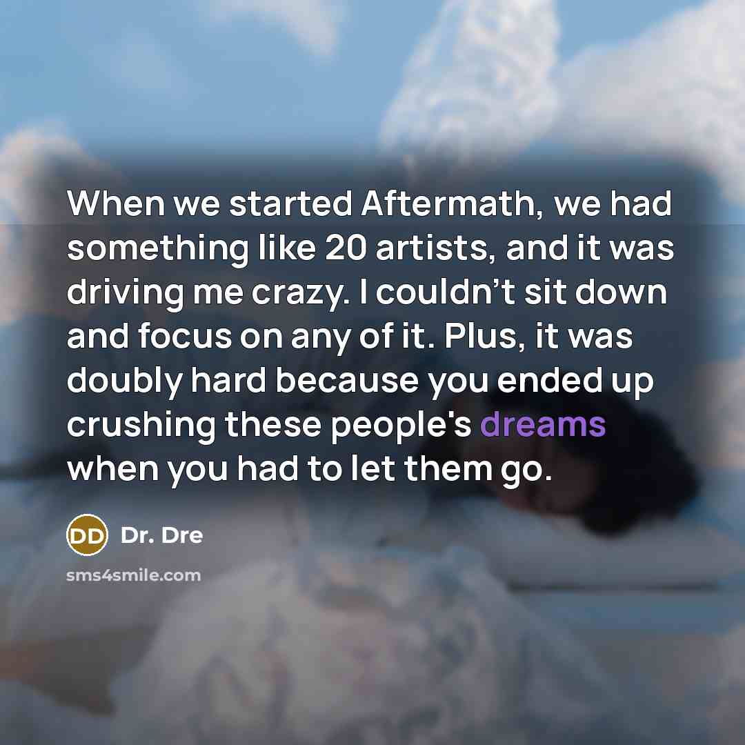 “When we started Aftermath, we had something like 20 artists, and it was driving me crazy. I couldn't sit down and focus on any of it. Plus, it was doubly hard because you ended up crushing these people's dreams when you had to let them go.” quote by Dr. Dre