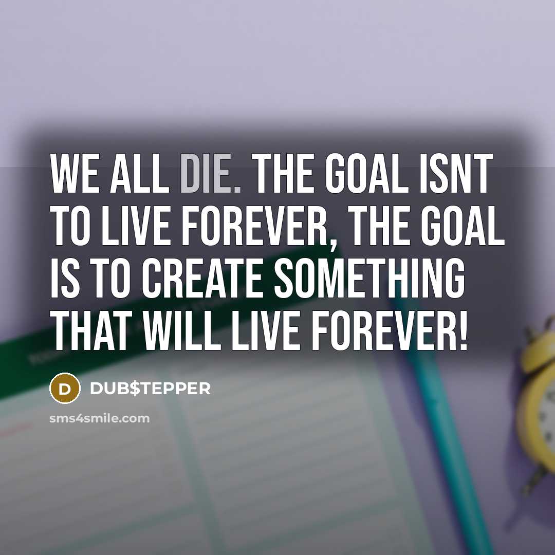 “WE ALL DIE. The goal isnt to live forever, the goal is to create something that will live forever!” quote by DUB$TEPPER
