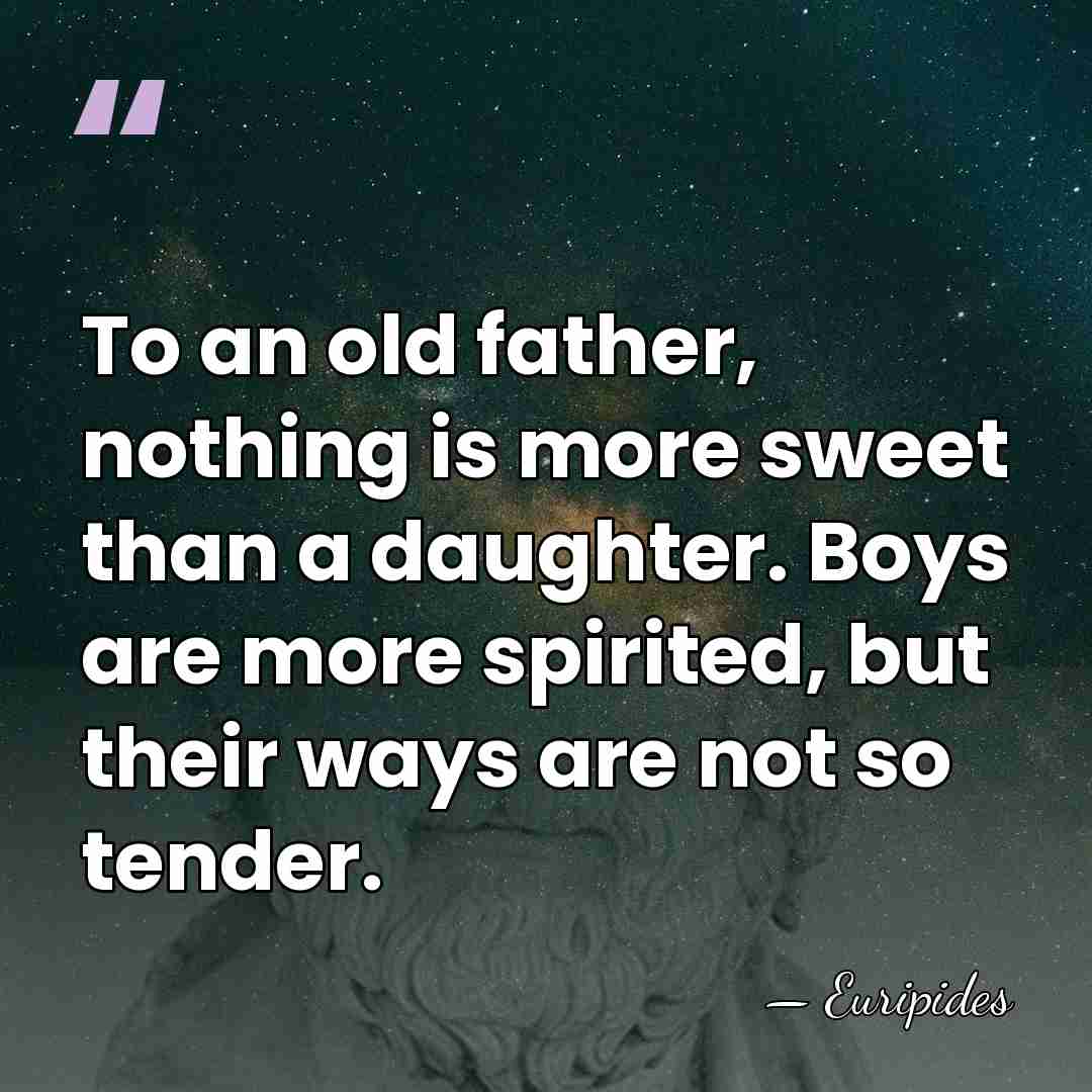 To an old father, nothing is more sweet than a daughter. Boys&hellip; - Euripides