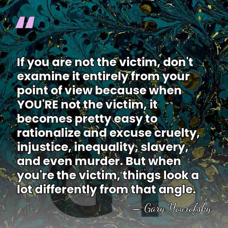If you are not the victim, don't examine it entirely from your&hellip; - Gary Yourofsky