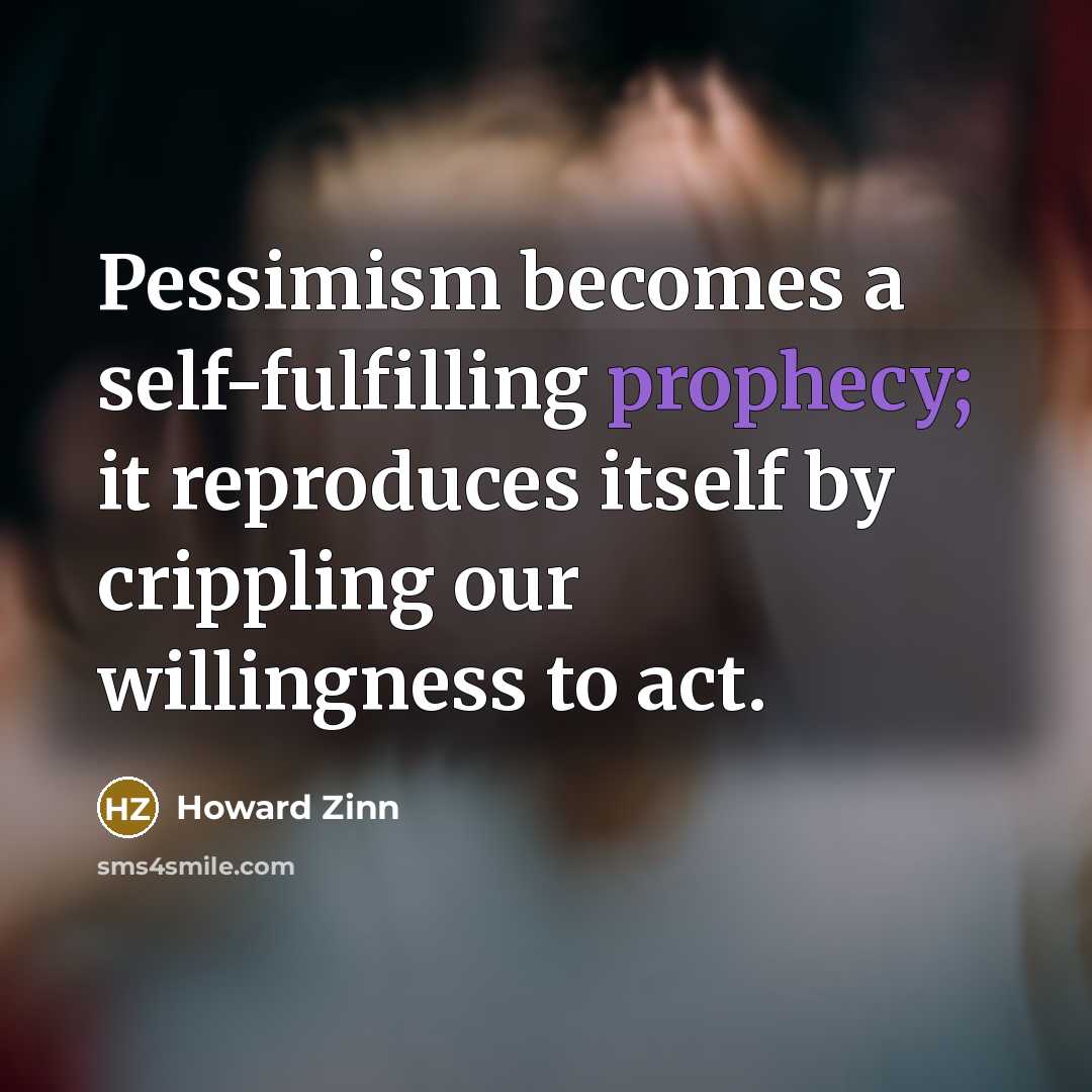 “Pessimism becomes a self-fulfilling prophecy; it reproduces itself by crippling…” quote by Howard Zinn
