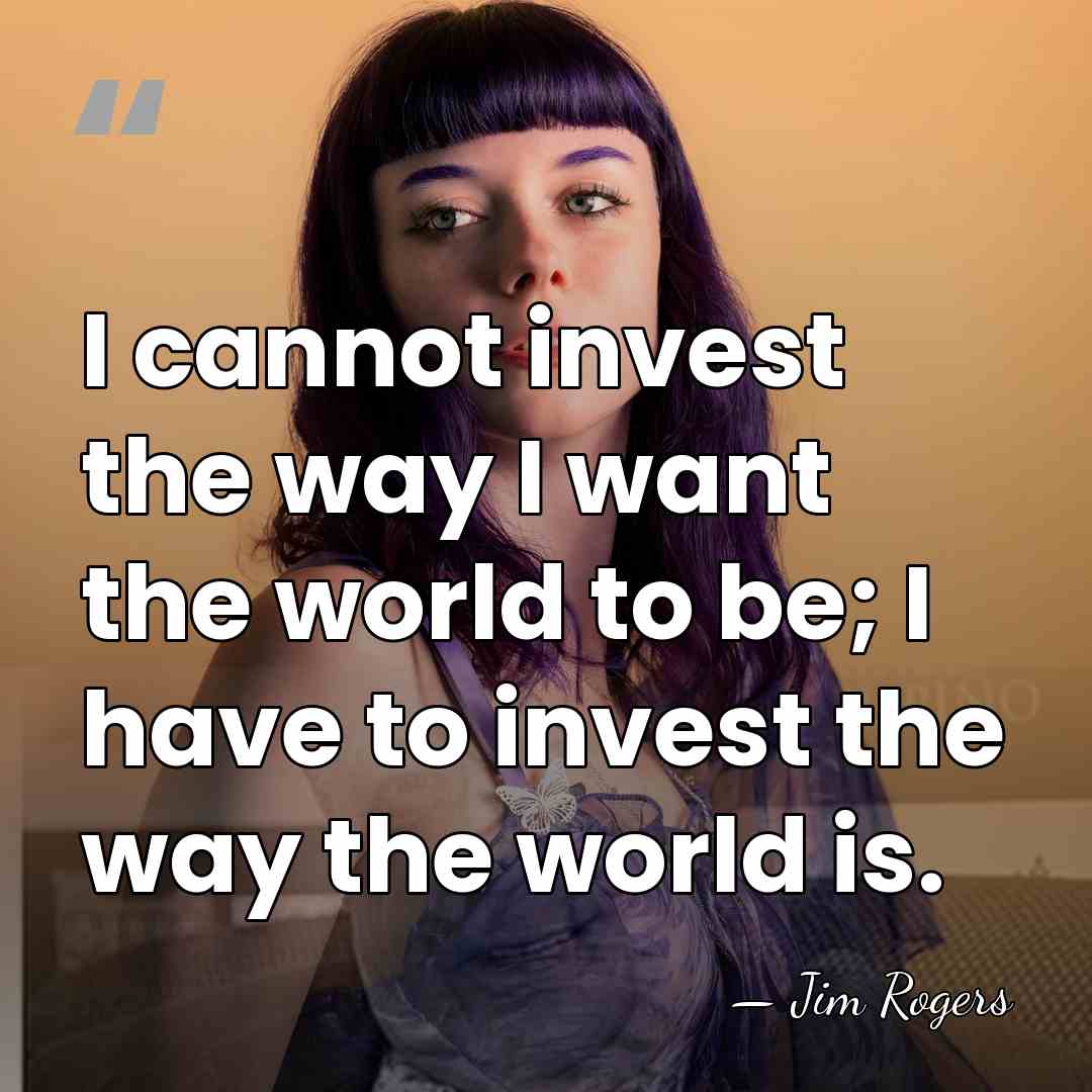 I cannot invest the way I want the world to be; I&hellip; - Jim Rogers