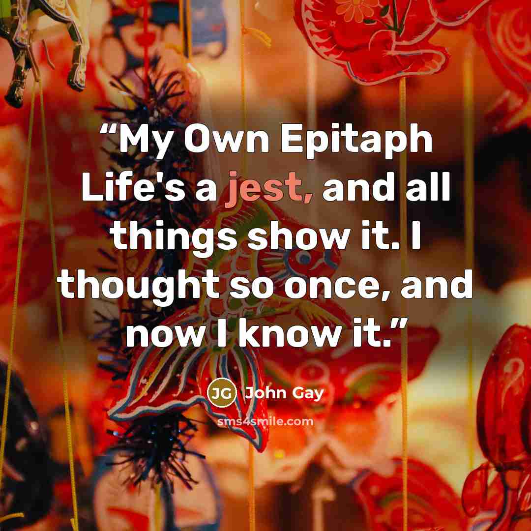“My Own Epitaph Life's a jest, and all things show it. I thought so once, and now I know it.” quote by John Gay